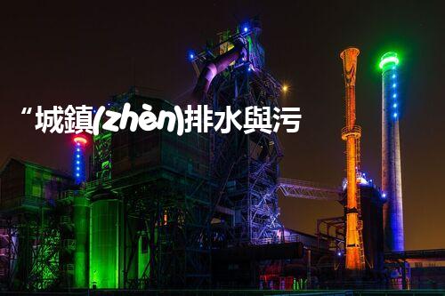 “城鎮(zhèn)排水與污水處理，共建綠色家園新篇章”